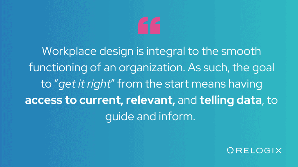 Workplace design is integral to the smooth functioning of an organization. As such, the goal to “get it right” from the start means having access to current, relevant, and telling data, to guide and inform.
